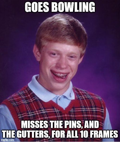 Bowling for soup? No soup for you! :x | GOES BOWLING; MISSES THE PINS, AND THE GUTTERS, FOR ALL 10 FRAMES | image tagged in memes,bad luck brian,no soup for you,bowling,pin,frames | made w/ Imgflip meme maker