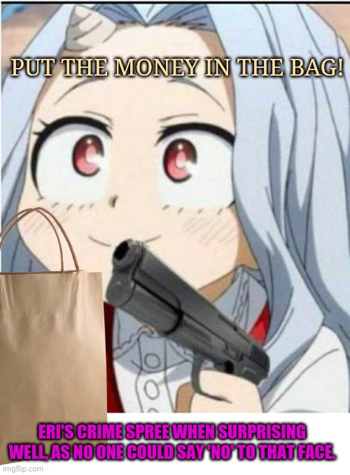 Eri's plan! | PUT THE MONEY IN THE BAG! ERI'S CRIME SPREE WHEN SURPRISING WELL, AS NO ONE COULD SAY 'NO' TO THAT FACE. | image tagged in mha,eri,oni girl,anime girl,robbery | made w/ Imgflip meme maker