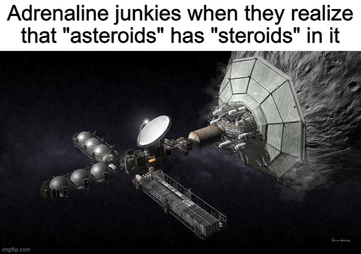 steroids | Adrenaline junkies when they realize that "asteroids" has "steroids" in it | image tagged in steroids | made w/ Imgflip meme maker