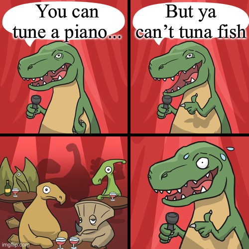 pun time | You can tune a piano... But ya can’t tuna fish | image tagged in bad joke trex | made w/ Imgflip meme maker