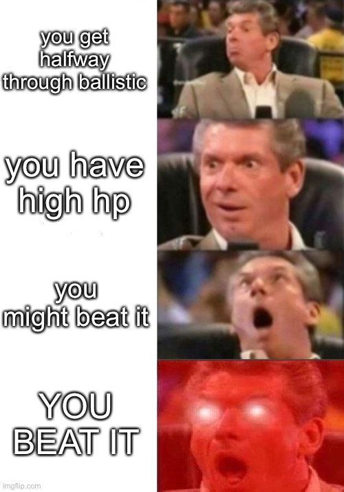 yes i did this today | you get halfway through ballistic; you have high hp; you might beat it; YOU BEAT IT | image tagged in mr mcmahon reaction | made w/ Imgflip meme maker