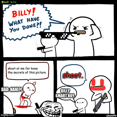 Billy, What Have You Done | shoot at me for know the secrets of this picture shoot. DAD: NANI?! BILLY SMART BOY. | image tagged in billy what have you done | made w/ Imgflip meme maker