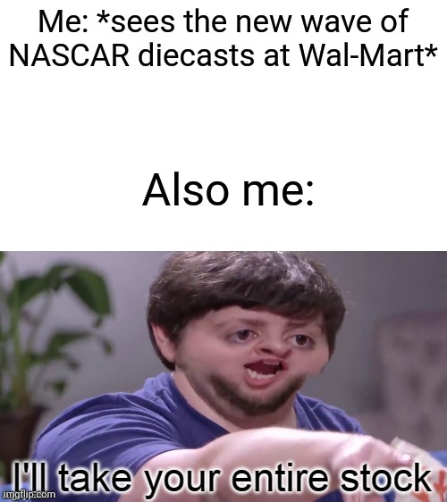 I'll Take Your Entire Stock | Me: *sees the new wave of NASCAR diecasts at Wal-Mart*; Also me: | image tagged in i'll take your entire stock | made w/ Imgflip meme maker