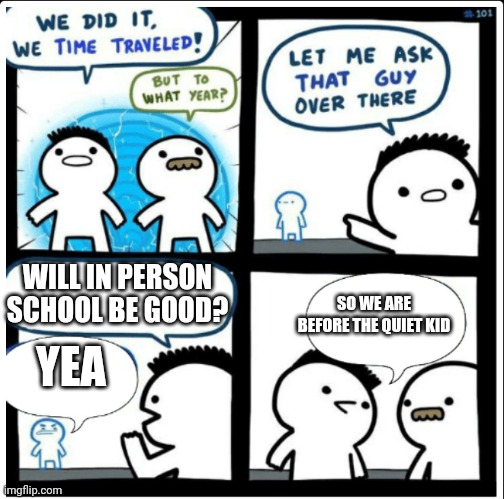 Time travel | WILL IN PERSON SCHOOL BE GOOD? SO WE ARE BEFORE THE QUIET KID; YEA | image tagged in time travel | made w/ Imgflip meme maker