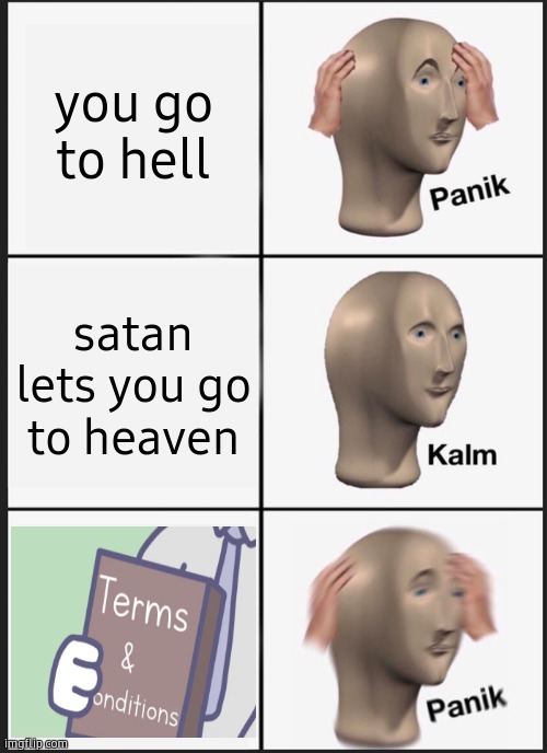 No... No I don't think I will. | you go to hell; satan lets you go to heaven | image tagged in panik kalm panik,oh while you are here,i have to warn you-,barney will eat all of your delectable biscuits | made w/ Imgflip meme maker