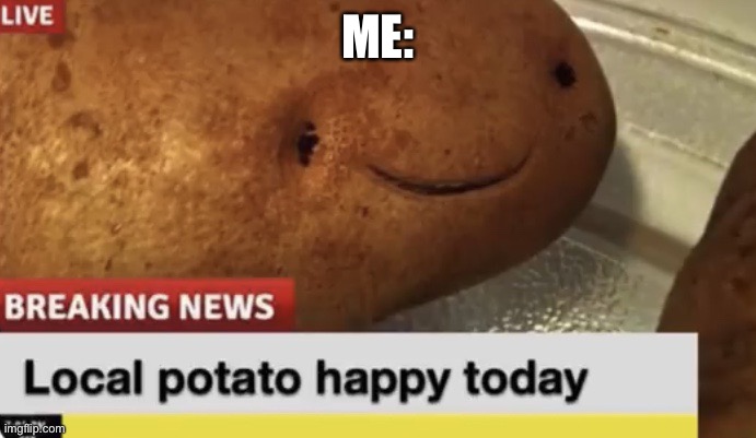 Local Potato happy today | ME: | image tagged in local potato happy today | made w/ Imgflip meme maker