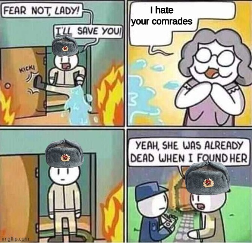 OUR COMRADES | I hate your comrades | image tagged in yeah she was already dead when i found here | made w/ Imgflip meme maker