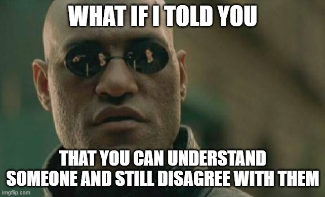 Matrix Morpheus Meme | WHAT IF I TOLD YOU; THAT YOU CAN UNDERSTAND SOMEONE AND STILL DISAGREE WITH THEM | image tagged in memes,matrix morpheus | made w/ Imgflip meme maker