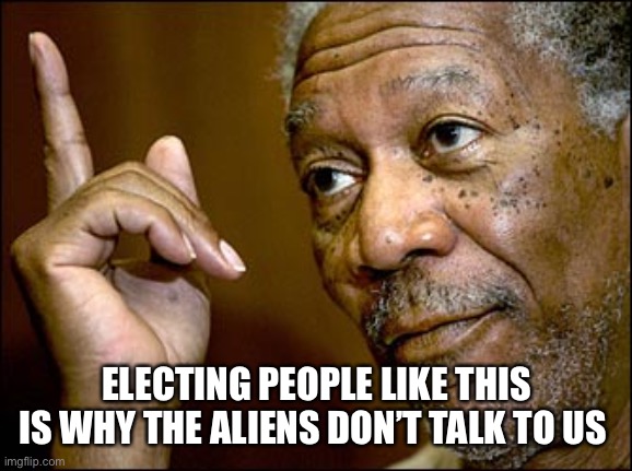 Electing people like this | ELECTING PEOPLE LIKE THIS IS WHY THE ALIENS DON’T TALK TO US | image tagged in election,aliens,leader | made w/ Imgflip meme maker