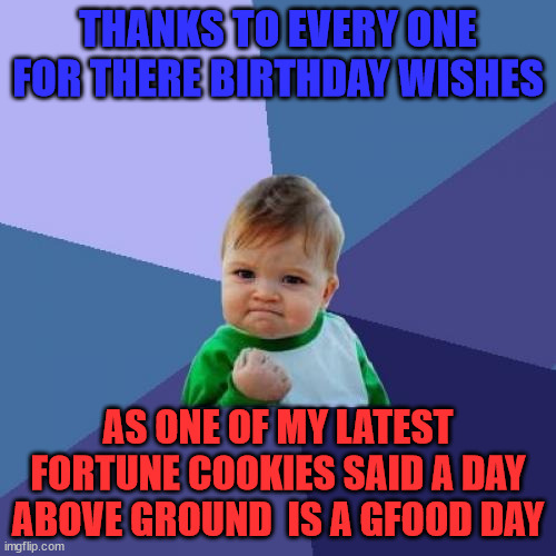 Success Kid Meme | THANKS TO EVERY ONE FOR THERE BIRTHDAY WISHES; AS ONE OF MY LATEST FORTUNE COOKIES SAID A DAY ABOVE GROUND  IS A GFOOD DAY | image tagged in memes,success kid | made w/ Imgflip meme maker