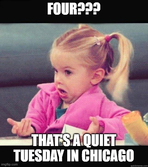 I dont know girl | FOUR??? THAT'S A QUIET TUESDAY IN CHICAGO | image tagged in i dont know girl | made w/ Imgflip meme maker