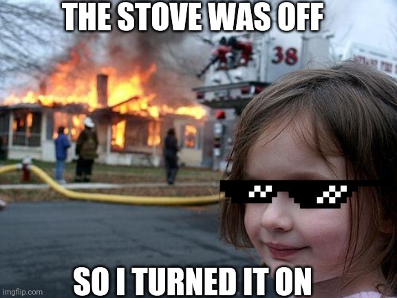 Disaster Girl | THE STOVE WAS OFF; SO I TURNED IT ON | image tagged in memes,disaster girl | made w/ Imgflip meme maker