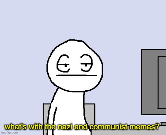 Bored of this crap | what's with the nazi and communist memes? | image tagged in bored of this crap | made w/ Imgflip meme maker