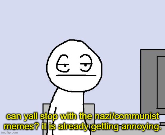 I am asking nicely (also stop with the isis memes too) | can yall stop with the nazi/communist memes? it is already getting annoying. | image tagged in bored of this crap | made w/ Imgflip meme maker