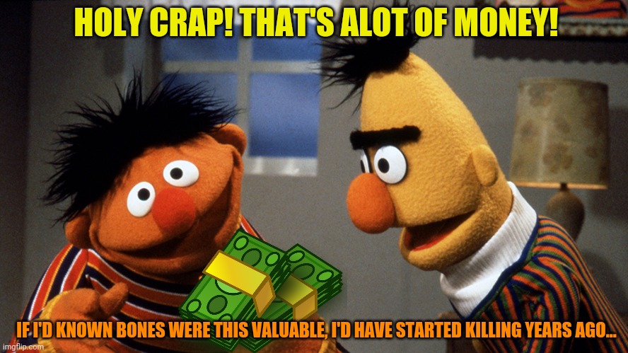 Ernie's new hobby really pays off! | HOLY CRAP! THAT'S ALOT OF MONEY! IF I'D KNOWN BONES WERE THIS VALUABLE, I'D HAVE STARTED KILLING YEARS AGO... | image tagged in ernie and bert discuss rubber duckie,bones,money,serial killer | made w/ Imgflip meme maker