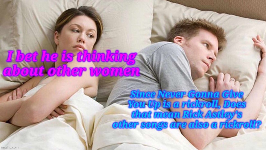 I Bet He's Thinking About Other Women | I bet he is thinking about other women; Since Never Gonna Give You Up is a rickroll, Does that mean Rick Astley's other songs are also a rickroll? | image tagged in memes,i bet he's thinking about other women | made w/ Imgflip meme maker