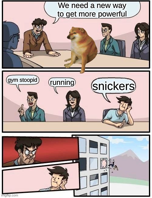 cheems sad | We need a new way to get more powerful; gym stoopid; running; snickers | image tagged in memes,boardroom meeting suggestion | made w/ Imgflip meme maker