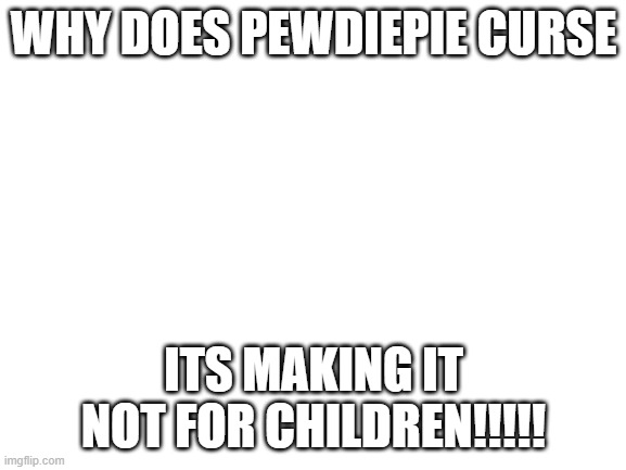 this is bad | WHY DOES PEWDIEPIE CURSE; ITS MAKING IT NOT FOR CHILDREN!!!!! | image tagged in blank white template | made w/ Imgflip meme maker