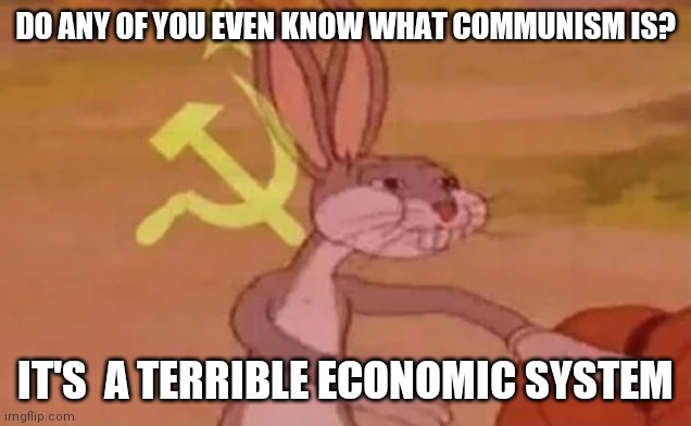 Dictatorship | DO ANY OF YOU EVEN KNOW WHAT COMMUNISM IS? IT'S  A TERRIBLE ECONOMIC SYSTEM | image tagged in bugs bunny communist | made w/ Imgflip meme maker
