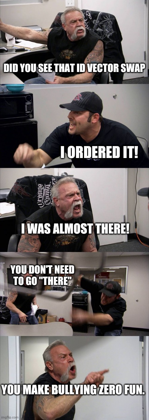 responsive USER interface | DID YOU SEE THAT ID VECTOR SWAP; I ORDERED IT! I WAS ALMOST THERE! YOU DON'T NEED TO GO "THERE"; YOU MAKE BULLYING ZERO FUN. | image tagged in memes,american chopper argument | made w/ Imgflip meme maker