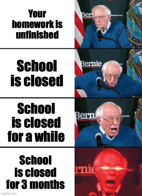 Due Homework | Your homework is unfinished; School is closed; School is closed for a while; School is closed for 3 months | image tagged in bernie sanders reaction nuked | made w/ Imgflip meme maker