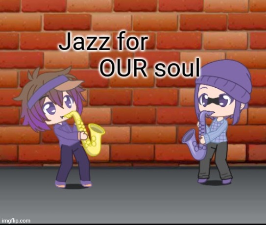 Jazz for OUR soul | image tagged in jazz for our soul | made w/ Imgflip meme maker