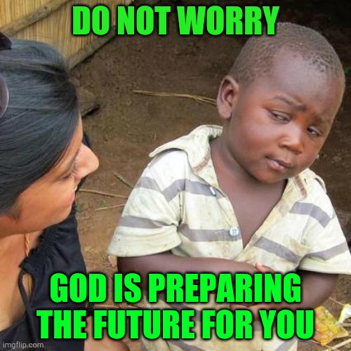 Third World Skeptical Kid | DO NOT WORRY; GOD IS PREPARING THE FUTURE FOR YOU | image tagged in memes,third world skeptical kid | made w/ Imgflip meme maker