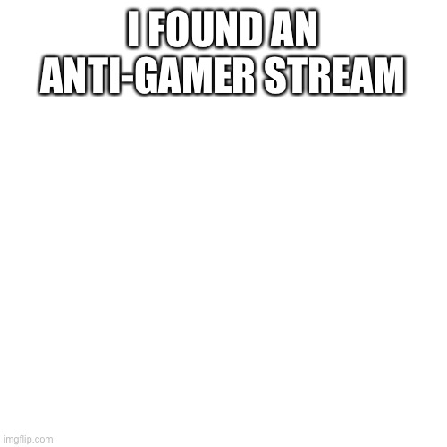 https://imgflip.com/m/BanVideoG_mes | I FOUND AN ANTI-GAMER STREAM | image tagged in memes,blank transparent square | made w/ Imgflip meme maker