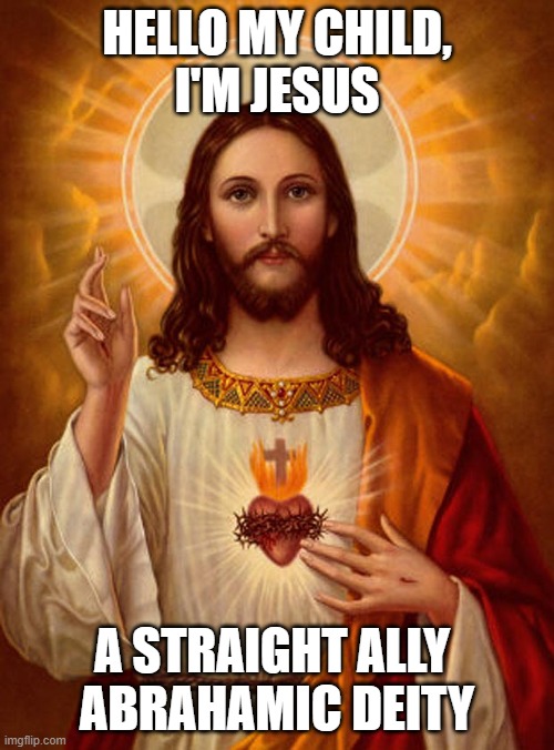 You can't prove me wrong. | HELLO MY CHILD,
I'M JESUS; A STRAIGHT ALLY 
ABRAHAMIC DEITY | image tagged in jesus christ,abrahamic religions,deities,straight ally | made w/ Imgflip meme maker