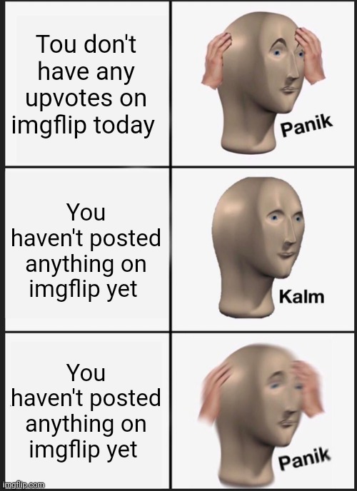 Panik Kalm Panik | Tou don't have any upvotes on imgflip today; You haven't posted anything on imgflip yet; You haven't posted anything on imgflip yet | image tagged in memes,panik kalm panik | made w/ Imgflip meme maker