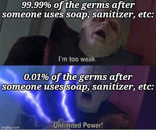 0.01% of germs are immortal | 99.99% of the germs after someone uses soap, sanitizer, etc:; 0.01% of the germs after someone uses soap, sanitizer, etc: | image tagged in too weak unlimited power,soap,hand sanitizer,germs | made w/ Imgflip meme maker