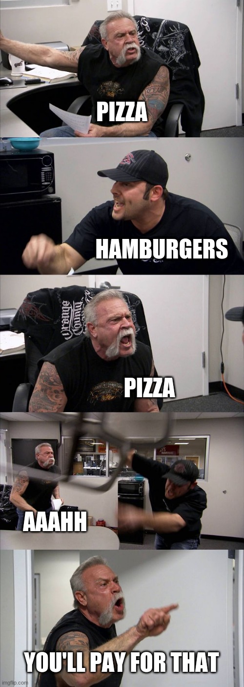 American Chopper Argument | PIZZA; HAMBURGERS; PIZZA; AAAHH; YOU'LL PAY FOR THAT | image tagged in memes,american chopper argument | made w/ Imgflip meme maker