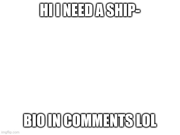 Blank White Template | HI I NEED A SHIP-; BIO IN COMMENTS LOL | image tagged in blank white template | made w/ Imgflip meme maker
