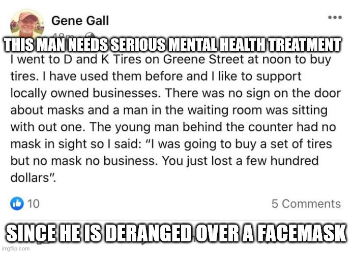 Mentally ill clown and obsession over facemask | THIS MAN NEEDS SERIOUS MENTAL HEALTH TREATMENT; SINCE HE IS DERANGED OVER A FACEMASK | image tagged in gene gall,cumberland maryland,facemask,male privilege,maryland,mental illness | made w/ Imgflip meme maker