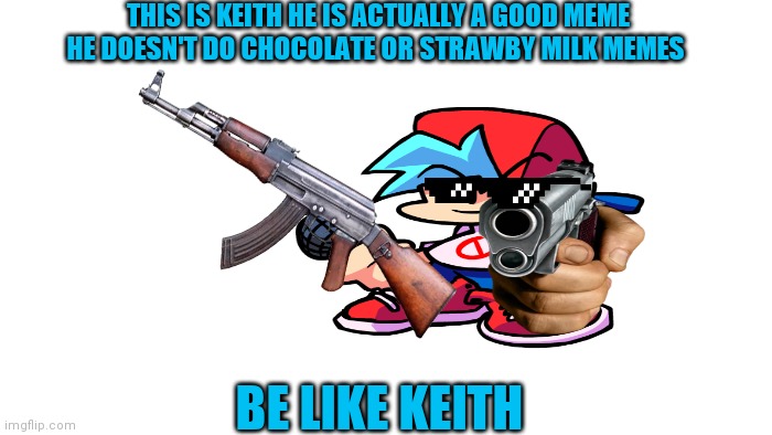An actually good meme | THIS IS KEITH HE IS ACTUALLY A GOOD MEME HE DOESN'T DO CHOCOLATE OR STRAWBY MILK MEMES; BE LIKE KEITH | image tagged in fnf | made w/ Imgflip meme maker