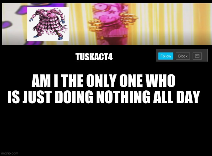 I'm too lazy to do any tags | AM I THE ONLY ONE WHO IS JUST DOING NOTHING ALL DAY | image tagged in tusk act 4 announcement | made w/ Imgflip meme maker
