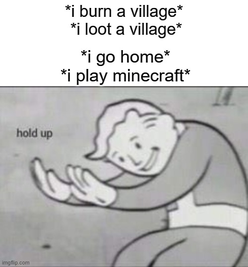 Fallout hold up with space on the top | *i burn a village*
 *i loot a village*; *i go home*
*i play minecraft* | image tagged in fallout hold up with space on the top | made w/ Imgflip meme maker