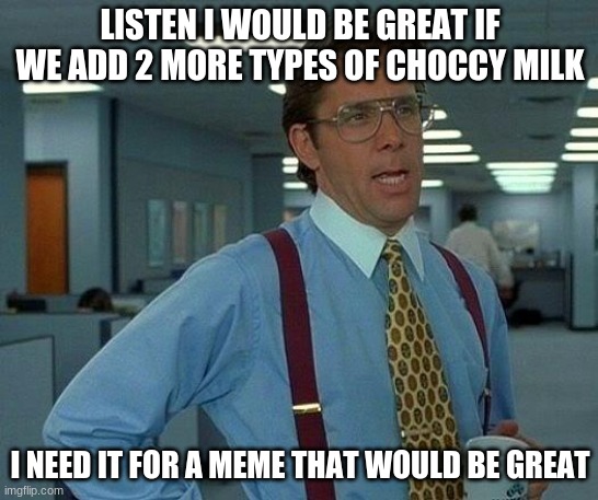 I need 2 more for my meme | LISTEN I WOULD BE GREAT IF WE ADD 2 MORE TYPES OF CHOCCY MILK; I NEED IT FOR A MEME THAT WOULD BE GREAT | image tagged in memes,that would be great | made w/ Imgflip meme maker