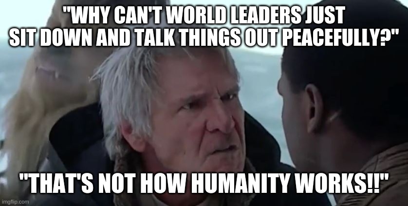 That's not how the force works  |  "WHY CAN'T WORLD LEADERS JUST SIT DOWN AND TALK THINGS OUT PEACEFULLY?"; "THAT'S NOT HOW HUMANITY WORKS!!" | image tagged in that's not how the force works | made w/ Imgflip meme maker
