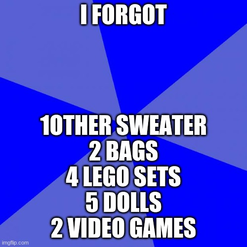 Blank Blue Background | I FORGOT; 1OTHER SWEATER 
2 BAGS
4 LEGO SETS
5 DOLLS
2 VIDEO GAMES | image tagged in memes,blank blue background | made w/ Imgflip meme maker