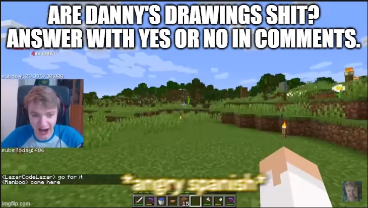 I'm too lazy to do a strawpoll, sooooooo | ARE DANNY'S DRAWINGS SHIT? ANSWER WITH YES OR NO IN COMMENTS. | image tagged in angry spanish | made w/ Imgflip meme maker