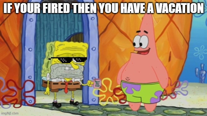 LOL | IF YOUR FIRED THEN YOU HAVE A VACATION | image tagged in spongebob squarepants,memes,funny | made w/ Imgflip meme maker