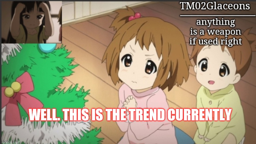 K on | WELL. THIS IS THE TREND CURRENTLY | image tagged in k on | made w/ Imgflip meme maker