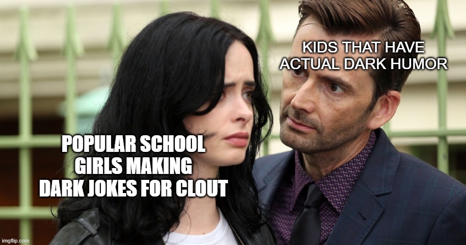 based on a true story | KIDS THAT HAVE ACTUAL DARK HUMOR; POPULAR SCHOOL GIRLS MAKING DARK JOKES FOR CLOUT | image tagged in jessica jones death stare | made w/ Imgflip meme maker
