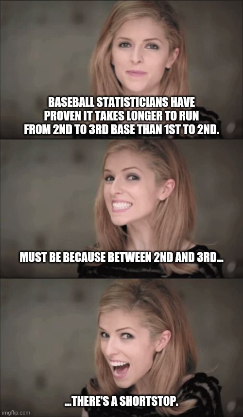 runaround | BASEBALL STATISTICIANS HAVE PROVEN IT TAKES LONGER TO RUN FROM 2ND TO 3RD BASE THAN 1ST TO 2ND. MUST BE BECAUSE BETWEEN 2ND AND 3RD... ...THERE'S A SHORTSTOP. | image tagged in memes,bad pun anna kendrick | made w/ Imgflip meme maker