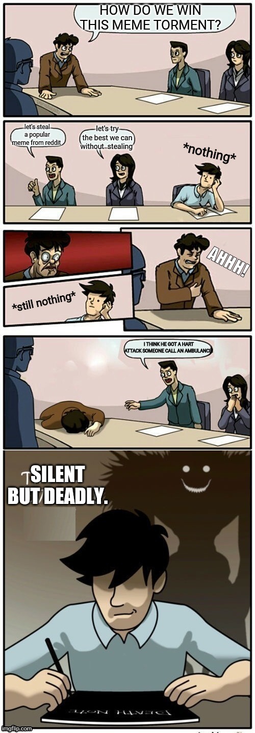 silent but deadly. | HOW DO WE WIN THIS MEME TORMENT? let's steal a popular meme from reddit; let's try the best we can without  stealing; *nothing*; AHHH! *still nothing*; I THINK HE GOT A HART ATTACK SOMEONE CALL AN AMBULANCE! SILENT BUT DEADLY. | image tagged in boardroom meeting suggestion,death note,lol | made w/ Imgflip meme maker