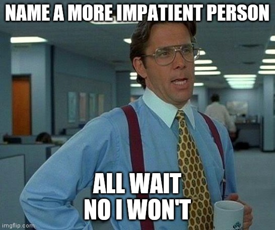 That Would Be Great Meme | NAME A MORE IMPATIENT PERSON; ALL WAIT
NO I WON'T | image tagged in memes,that would be great | made w/ Imgflip meme maker
