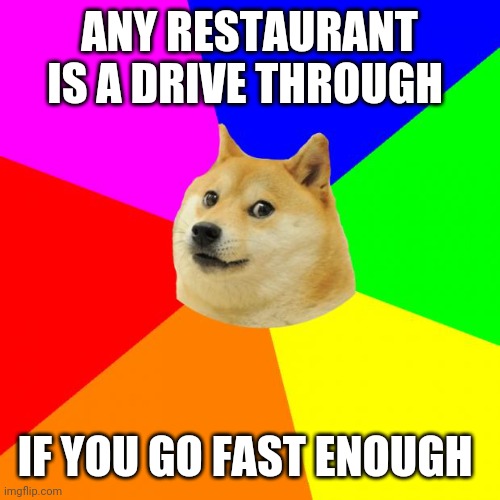 Advice Doge Meme | ANY RESTAURANT IS A DRIVE THROUGH IF YOU GO FAST ENOUGH | image tagged in memes,advice doge | made w/ Imgflip meme maker