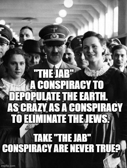 adolf hitler, people | "THE JAB"               A CONSPIRACY TO DEPOPULATE THE EARTH.        AS CRAZY AS A CONSPIRACY TO ELIMINATE THE JEWS. TAKE "THE JAB" CONSPIRACY ARE NEVER TRUE? | image tagged in adolf hitler people | made w/ Imgflip meme maker