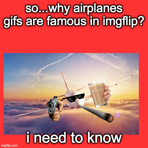 why? | so...why airplanes gifs are famous in imgflip? i need to know | image tagged in imgflip,imgflip users,meanwhile on imgflip,why am i doing this | made w/ Imgflip meme maker